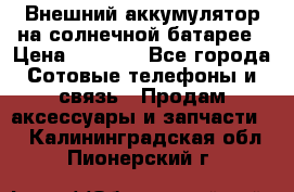 Внешний аккумулятор на солнечной батарее › Цена ­ 1 750 - Все города Сотовые телефоны и связь » Продам аксессуары и запчасти   . Калининградская обл.,Пионерский г.